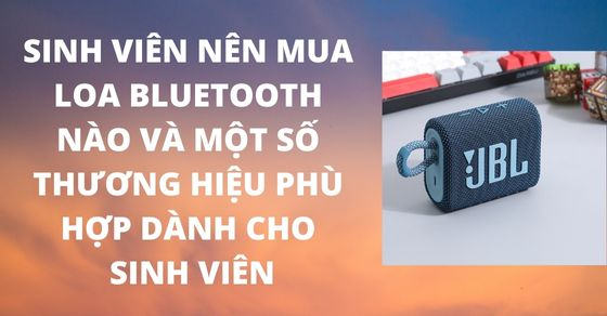 Sinh viên nên mua loa bluetooth nào? Gợi ý một số thương hiệu phù hợp